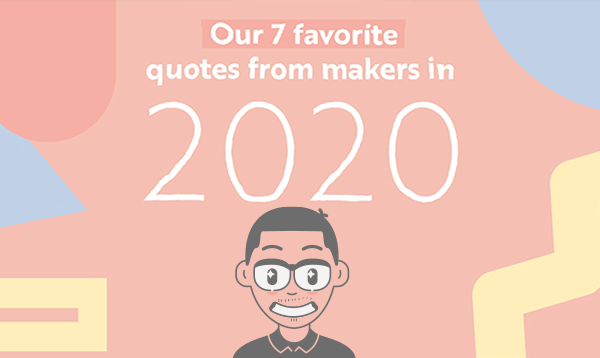 Our 7 Favorite Quotes from Makers in 2020