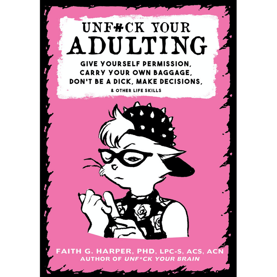 Unfuck Your Adulting: Give yourself permission, carry your own baggage, don't be a dick, make decisions, and other life skills